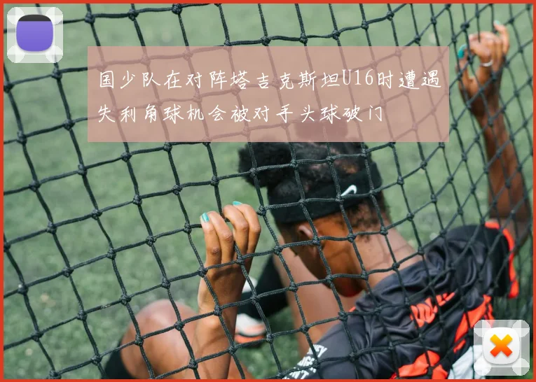 国少队在对阵塔吉克斯坦U16时遭遇失利角球机会被对手头球破门