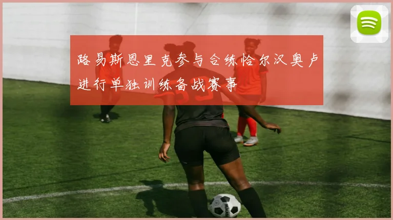 路易斯恩里克参与合练恰尔汉奥卢进行单独训练备战赛事