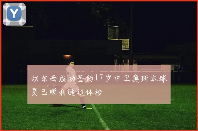 切尔西成功签约17岁中卫奥斯本球员已顺利通过体检