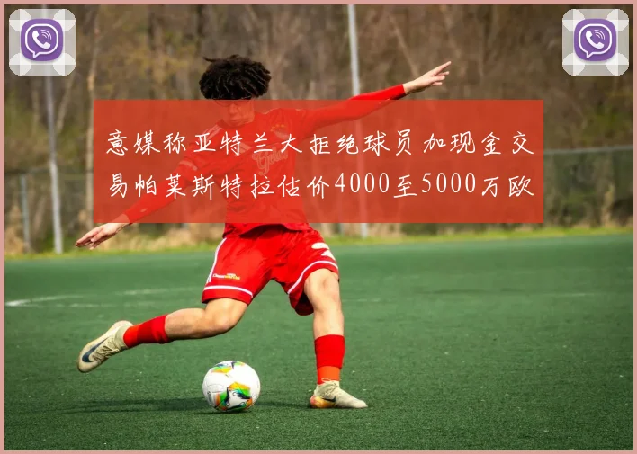 意媒称亚特兰大拒绝球员加现金交易帕莱斯特拉估价4000至5000万欧元