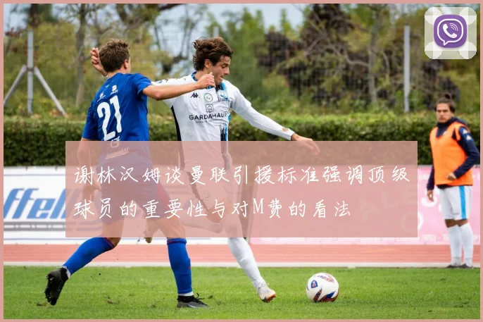 谢林汉姆谈曼联引援标准强调顶级球员的重要性与对M费的看法