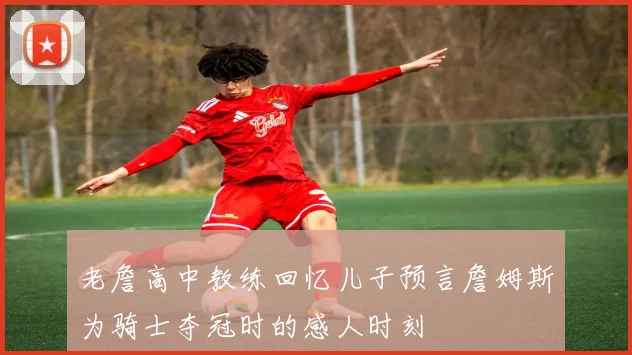 老詹高中教练回忆儿子预言詹姆斯为骑士夺冠时的感人时刻