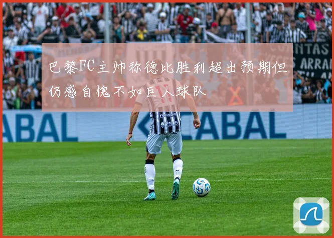 巴黎FC主帅称德比胜利超出预期但仍感自愧不如巨人球队
