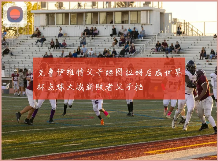 克鲁伊维特父子继图拉姆后成世界杯点球大战新败者父子档
