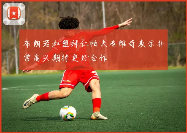布朗若加盟拜仁帕夫洛维奇表示非常高兴期待更好合作