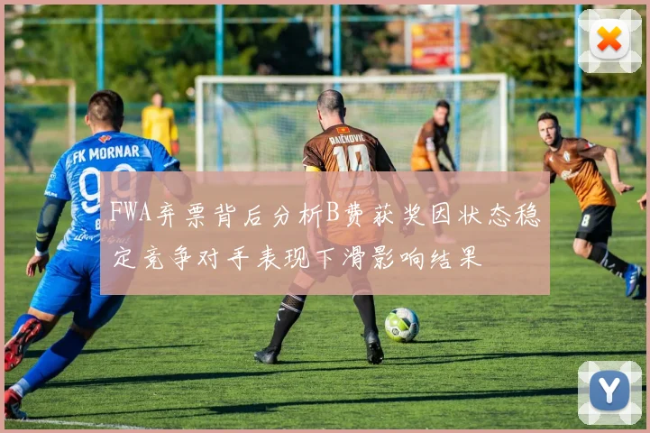 FWA弃票背后分析B费获奖因状态稳定竞争对手表现下滑影响结果