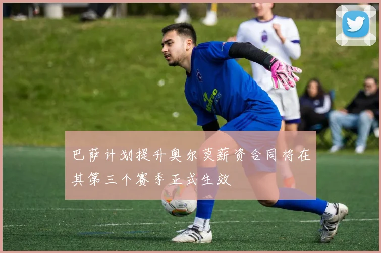 巴萨计划提升奥尔莫薪资合同将在其第三个赛季正式生效