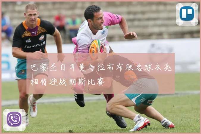巴黎圣日耳曼与拉布布联名球衣亮相将迎战朗斯比赛