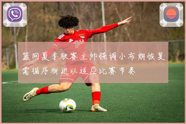 篮网夏季联赛主帅强调小布朗恢复需循序渐进以适应比赛节奏