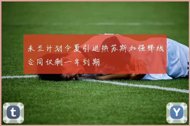米兰计划今夏引进热苏斯加强锋线合同仅剩一年到期