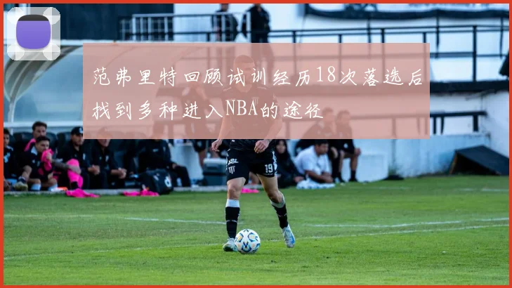 范弗里特回顾试训经历18次落选后找到多种进入NBA的途径