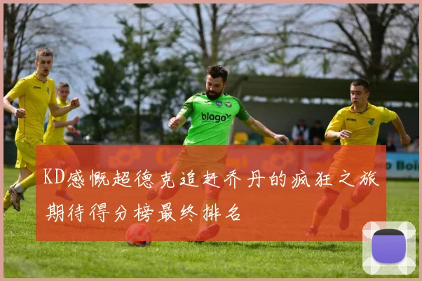 KD感慨超德克追赶乔丹的疯狂之旅期待得分榜最终排名