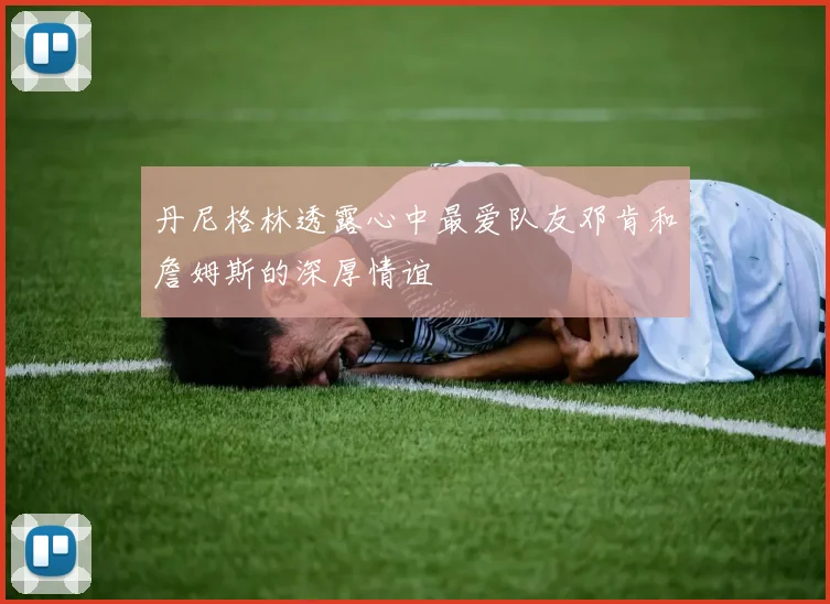 丹尼格林透露心中最爱队友邓肯和詹姆斯的深厚情谊