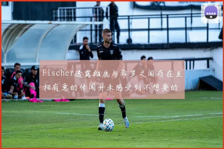 Fischer透露雄鹿与希罗之间存在互相有意的传闻并未感受到不想要的迹象
