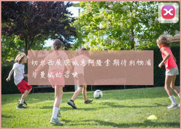 切尔西展现诚意阿隆索期待利物浦与曼城的召唤
