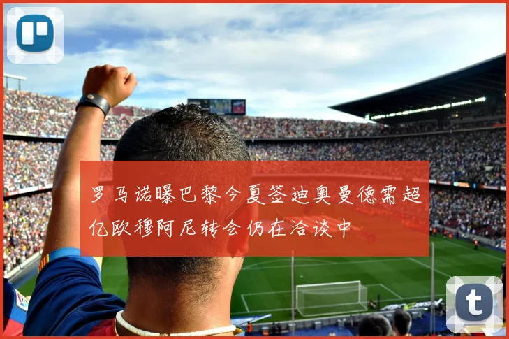 罗马诺曝巴黎今夏签迪奥曼德需超亿欧穆阿尼转会仍在洽谈中