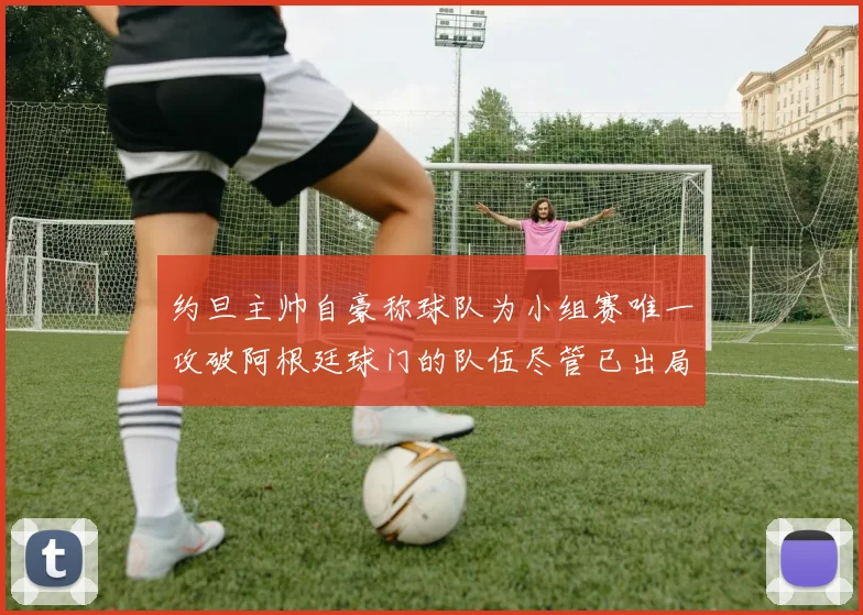 约旦主帅自豪称球队为小组赛唯一攻破阿根廷球门的队伍尽管已出局