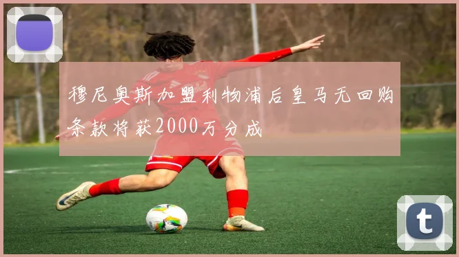 穆尼奥斯加盟利物浦后皇马无回购条款将获2000万分成