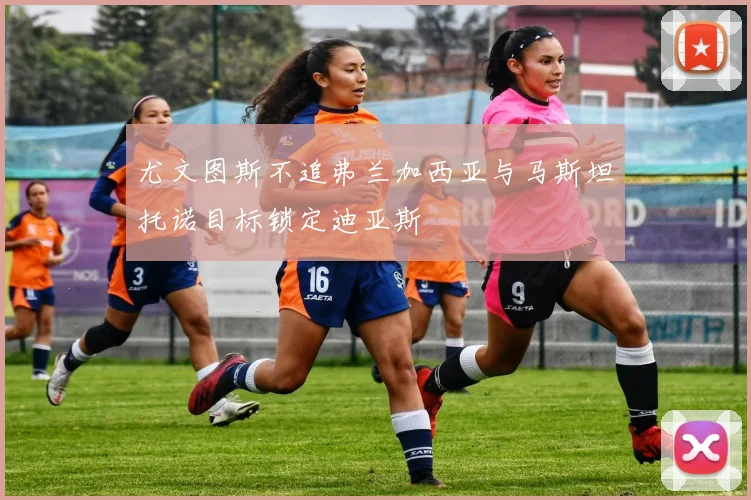 尤文图斯不追弗兰加西亚与马斯坦托诺目标锁定迪亚斯