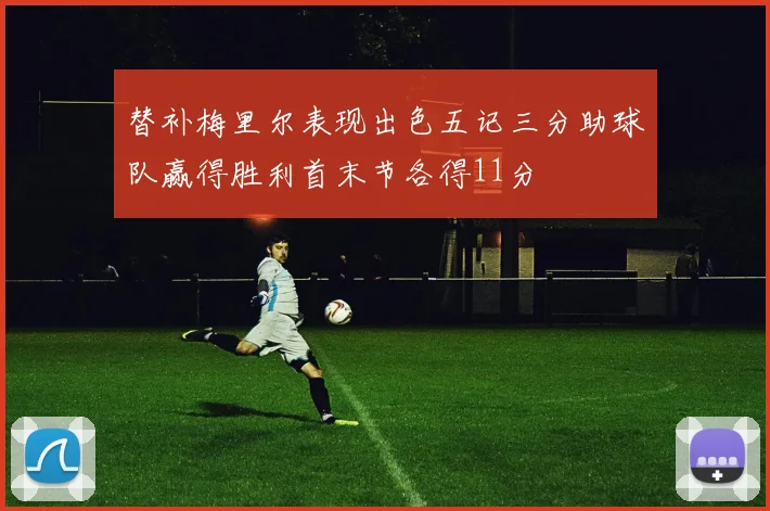 替补梅里尔表现出色五记三分助球队赢得胜利首末节各得11分