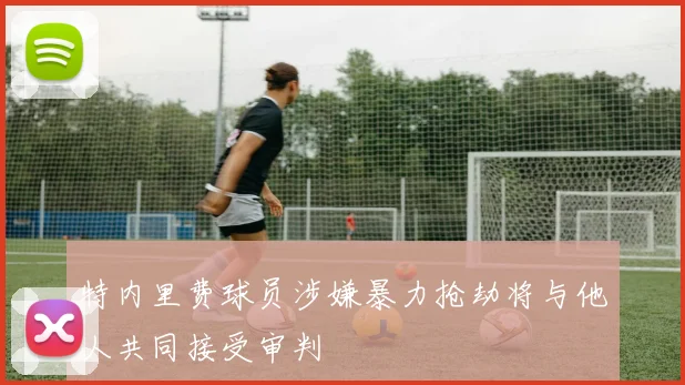 特内里费球员涉嫌暴力抢劫将与他人共同接受审判