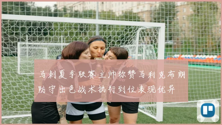 马刺夏季联赛主帅称赞马利克布朗防守出色战术执行到位表现优异