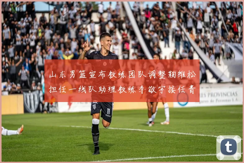 山东男篮宣布教练团队调整鞠维松担任一线队助理教练李敬宇接任青年队主教练