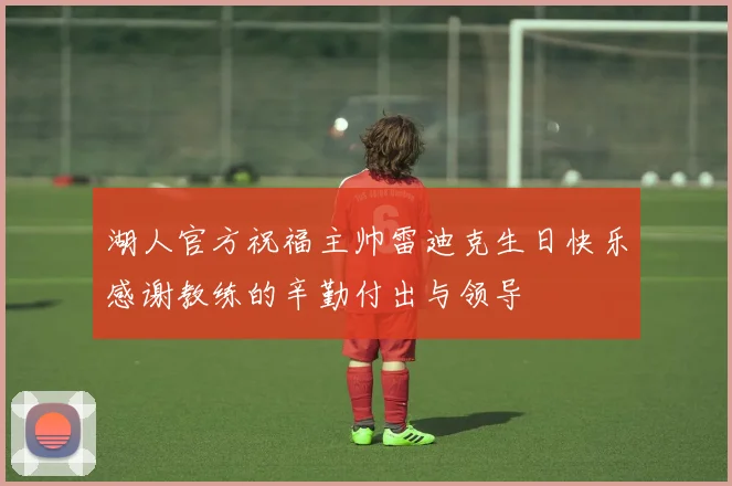 湖人官方祝福主帅雷迪克生日快乐感谢教练的辛勤付出与领导