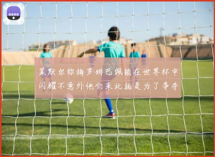 莱默尔称梅罗姆巴佩能在世界杯中闪耀不意外他们来此就是为了争夺最佳球员