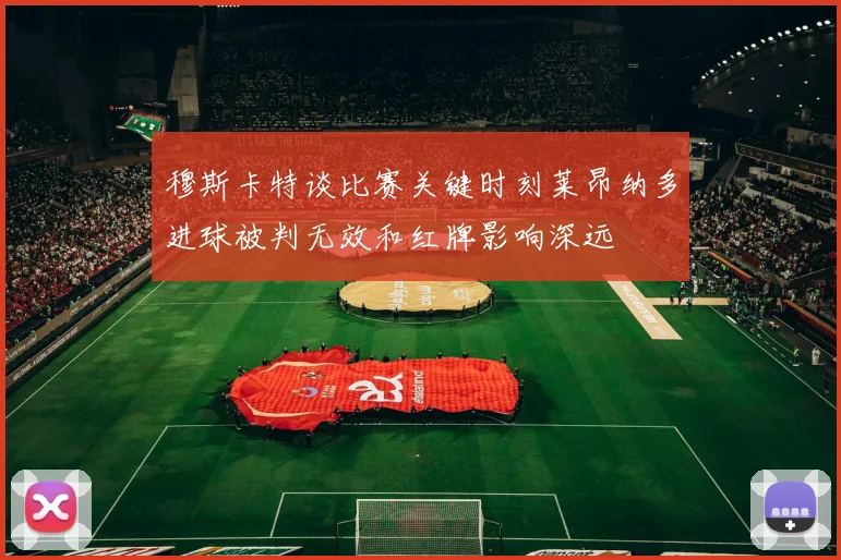 穆斯卡特谈比赛关键时刻莱昂纳多进球被判无效和红牌影响深远