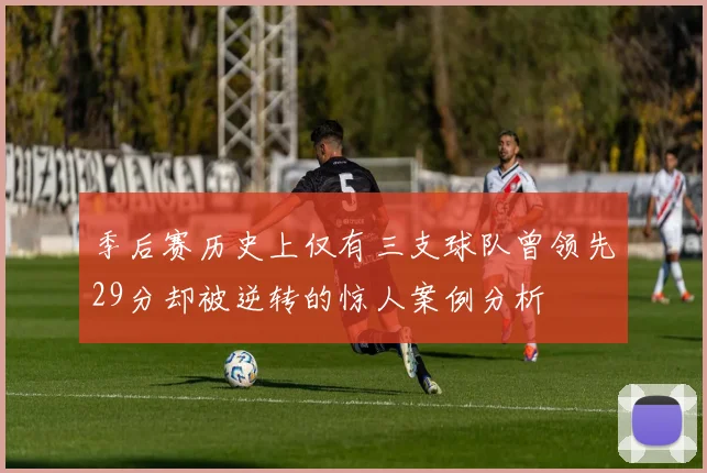 季后赛历史上仅有三支球队曾领先29分却被逆转的惊人案例分析