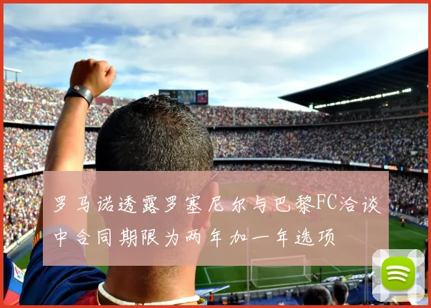 罗马诺透露罗塞尼尔与巴黎FC洽谈中合同期限为两年加一年选项