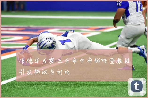 韦德季后赛三分命中率超哈登数据引发热议与讨论